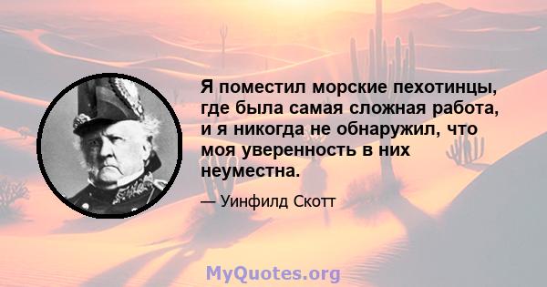 Я поместил морские пехотинцы, где была самая сложная работа, и я никогда не обнаружил, что моя уверенность в них неуместна.