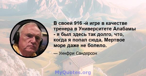 В своей 916 -й игре в качестве тренера в Университете Алабамы - я был здесь так долго, что, когда я попал сюда, Мертвое море даже не болело.