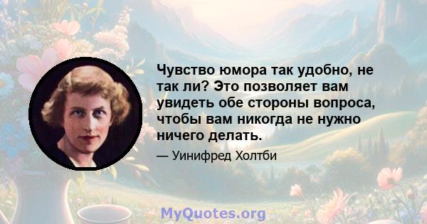 Чувство юмора так удобно, не так ли? Это позволяет вам увидеть обе стороны вопроса, чтобы вам никогда не нужно ничего делать.