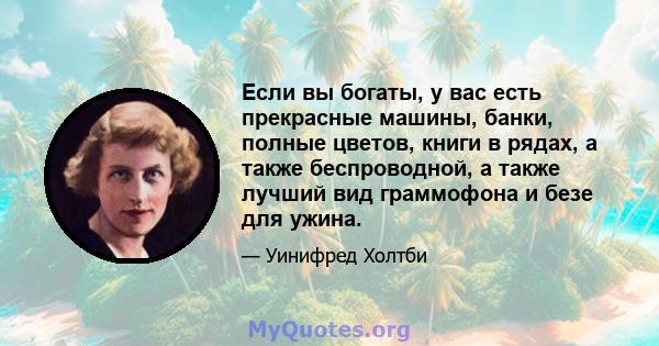 Если вы богаты, у вас есть прекрасные машины, банки, полные цветов, книги в рядах, а также беспроводной, а также лучший вид граммофона и безе для ужина.