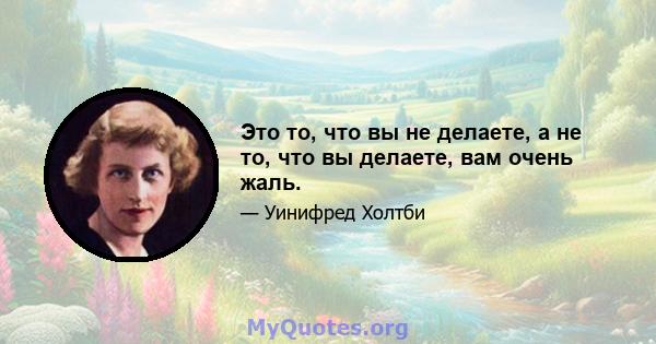 Это то, что вы не делаете, а не то, что вы делаете, вам очень жаль.