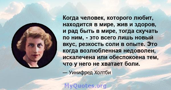 Когда человек, которого любит, находится в мире, жив и здоров, и рад быть в мире, тогда скучать по ним, - это всего лишь новый вкус, резкость соли в опыте. Это когда возлюбленная недоволен, искалечена или обеспокоена