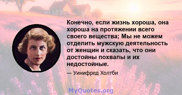 Конечно, если жизнь хороша, она хороша на протяжении всего своего вещества; Мы не можем отделить мужскую деятельность от женщин и сказать, что они достойны похвалы и их недостойные.