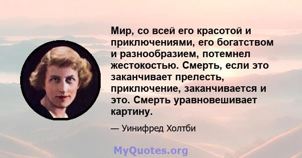 Мир, со всей его красотой и приключениями, его богатством и разнообразием, потемнел жестокостью. Смерть, если это заканчивает прелесть, приключение, заканчивается и это. Смерть уравновешивает картину.