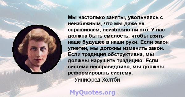 Мы настолько заняты, увольняясь с неизбежным, что мы даже не спрашиваем, неизбежно ли это. У нас должна быть смелость, чтобы взять наше будущее в наши руки. Если закон угнетен, мы должны изменить закон. Если традиция