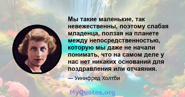 Мы такие маленькие, так невежественны, поэтому слабая младенца, ползая на планете между непосредственностью, которую мы даже не начали понимать, что на самом деле у нас нет никаких оснований для поздравления или