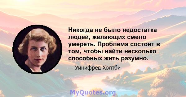 Никогда не было недостатка людей, желающих смело умереть. Проблема состоит в том, чтобы найти несколько способных жить разумно.