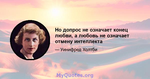 Но допрос не означает конец любви, а любовь не означает отмену интеллекта