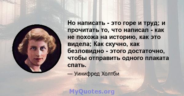 Но написать - это горе и труд; и прочитать то, что написал - как не похожа на историю, как это видела; Как скучно, как безловидно - этого достаточно, чтобы отправить одного плаката спать.