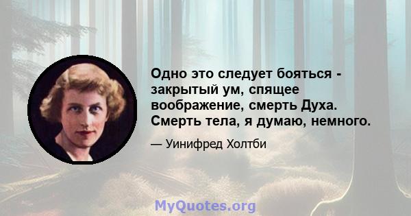 Одно это следует бояться - закрытый ум, спящее воображение, смерть Духа. Смерть тела, я думаю, немного.