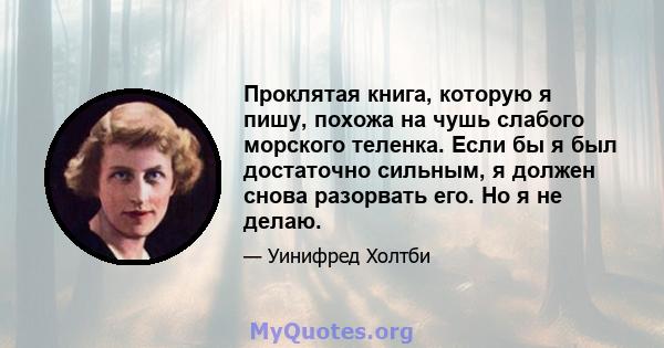 Проклятая книга, которую я пишу, похожа на чушь слабого морского теленка. Если бы я был достаточно сильным, я должен снова разорвать его. Но я не делаю.