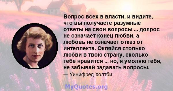 Вопрос всех в власти, и видите, что вы получаете разумные ответы на свои вопросы ... допрос не означает конец любви, а любовь не означает отказ от интеллекта. Окляйся столько любви в твою страну, сколько тебе нравится