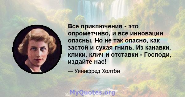 Все приключения - это опрометчиво, и все инновации опасны. Но не так опасно, как застой и сухая гниль. Из канавки, клики, клич и отставки - Господи, издайте нас!