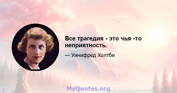 Все трагедия - это чья -то неприятность.