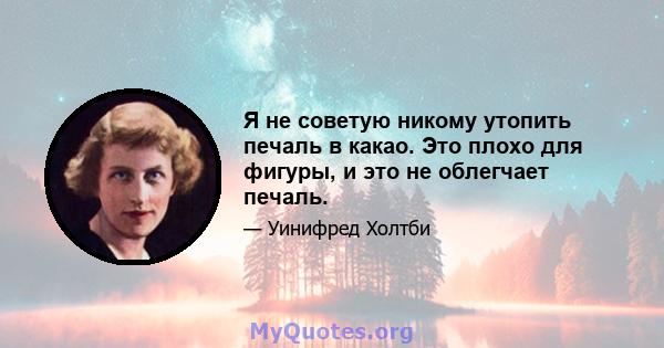 Я не советую никому утопить печаль в какао. Это плохо для фигуры, и это не облегчает печаль.