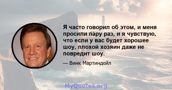 Я часто говорил об этом, и меня просили пару раз, и я чувствую, что если у вас будет хорошее шоу, плохой хозяин даже не повредит шоу.