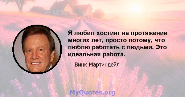 Я любил хостинг на протяжении многих лет, просто потому, что люблю работать с людьми. Это идеальная работа.