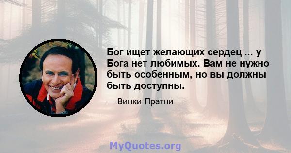 Бог ищет желающих сердец ... у Бога нет любимых. Вам не нужно быть особенным, но вы должны быть доступны.