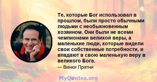 Те, которые Бог использовал в прошлом, были просто обычными людьми с необыкновенным хозяином. Они были не всеми чемпионами великой веры, а маленькие люди, которые видели свои собственные потребности, и впадают в свою