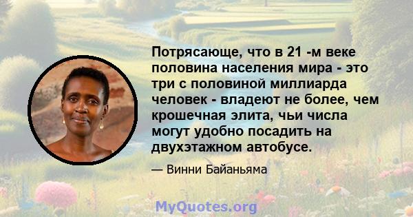 Потрясающе, что в 21 -м веке половина населения мира - это три с половиной миллиарда человек - владеют не более, чем крошечная элита, чьи числа могут удобно посадить на двухэтажном автобусе.