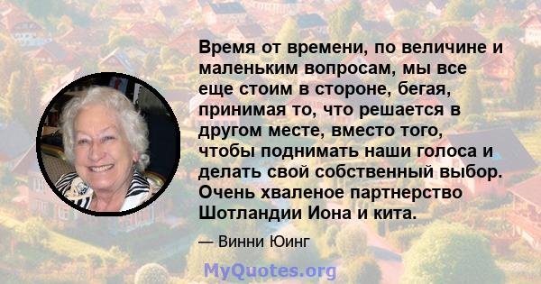 Время от времени, по величине и маленьким вопросам, мы все еще стоим в стороне, бегая, принимая то, что решается в другом месте, вместо того, чтобы поднимать наши голоса и делать свой собственный выбор. Очень хваленое