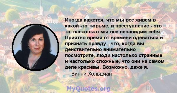 Иногда кажется, что мы все живем в какой -то тюрьме, и преступление - это то, насколько мы все ненавидим себя. Приятно время от времени одеваться и признать правду - что, когда вы действительно внимательно посмотрите,