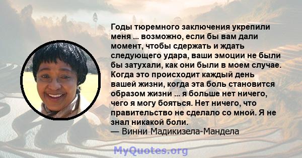 Годы тюремного заключения укрепили меня ... возможно, если бы вам дали момент, чтобы сдержать и ждать следующего удара, ваши эмоции не были бы затухали, как они были в моем случае. Когда это происходит каждый день вашей 