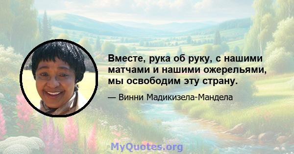 Вместе, рука об руку, с нашими матчами и нашими ожерельями, мы освободим эту страну.