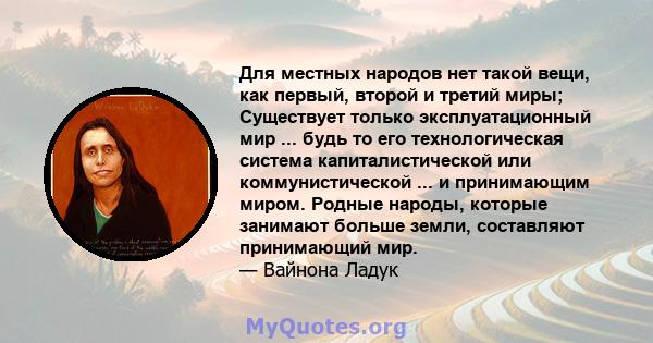 Для местных народов нет такой вещи, как первый, второй и третий миры; Существует только эксплуатационный мир ... будь то его технологическая система капиталистической или коммунистической ... и принимающим миром. Родные 