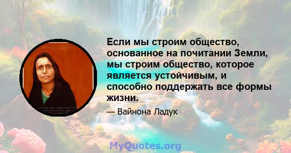 Если мы строим общество, основанное на почитании Земли, мы строим общество, которое является устойчивым, и способно поддержать все формы жизни.