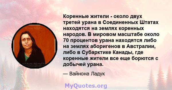 Коренные жители - около двух третей урана в Соединенных Штатах находятся на землях коренных народов. В мировом масштабе около 70 процентов урана находятся либо на землях аборигенов в Австралии, либо в Субарктике Канады, 