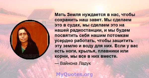 Мать Земля нуждается в нас, чтобы сохранить наш завет. Мы сделаем это в судах, мы сделаем это на нашей радиостанции, и мы будем посвятить себя нашим потомкам усердно работать, чтобы защитить эту землю и воду для них.