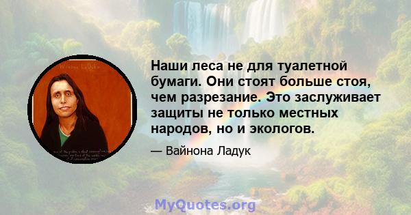 Наши леса не для туалетной бумаги. Они стоят больше стоя, чем разрезание. Это заслуживает защиты не только местных народов, но и экологов.