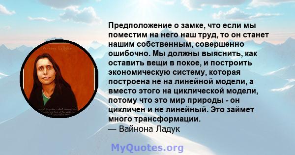 Предположение о замке, что если мы поместим на него наш труд, то он станет нашим собственным, совершенно ошибочно. Мы должны выяснить, как оставить вещи в покое, и построить экономическую систему, которая построена не