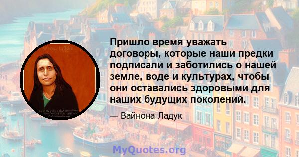 Пришло время уважать договоры, которые наши предки подписали и заботились о нашей земле, воде и культурах, чтобы они оставались здоровыми для наших будущих поколений.