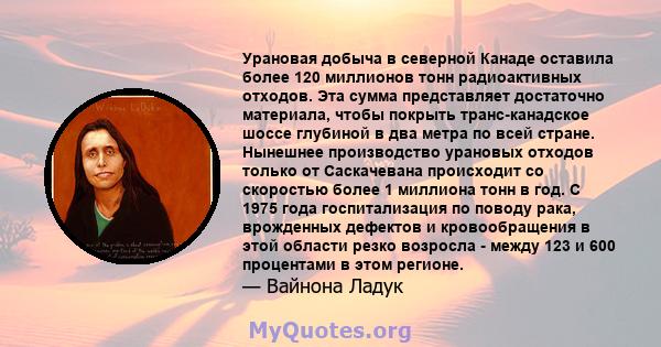 Урановая добыча в северной Канаде оставила более 120 миллионов тонн радиоактивных отходов. Эта сумма представляет достаточно материала, чтобы покрыть транс-канадское шоссе глубиной в два метра по всей стране. Нынешнее