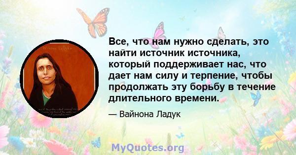 Все, что нам нужно сделать, это найти источник источника, который поддерживает нас, что дает нам силу и терпение, чтобы продолжать эту борьбу в течение длительного времени.