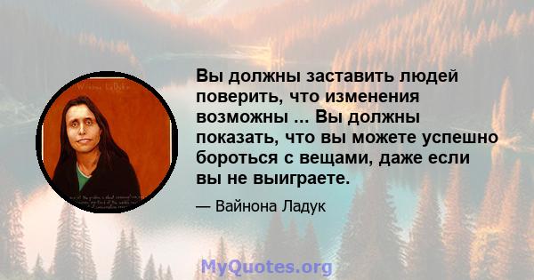 Вы должны заставить людей поверить, что изменения возможны ... Вы должны показать, что вы можете успешно бороться с вещами, даже если вы не выиграете.