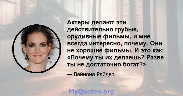 Актеры делают эти действительно грубые, орудивные фильмы, и мне всегда интересно, почему. Они не хорошие фильмы. И это как: «Почему ты их делаешь? Разве ты не достаточно богат?»