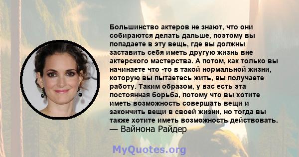 Большинство актеров не знают, что они собираются делать дальше, поэтому вы попадаете в эту вещь, где вы должны заставить себя иметь другую жизнь вне актерского мастерства. А потом, как только вы начинаете что -то в