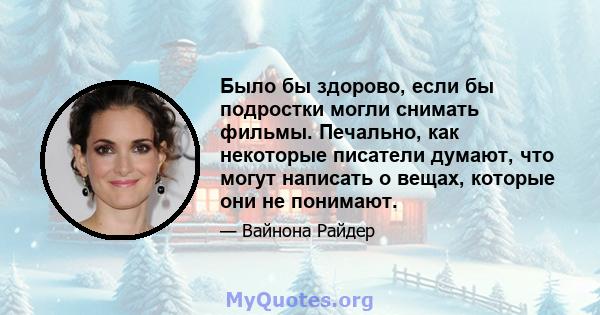 Было бы здорово, если бы подростки могли снимать фильмы. Печально, как некоторые писатели думают, что могут написать о вещах, которые они не понимают.