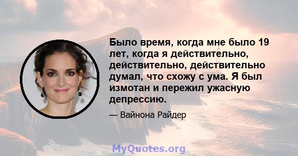 Было время, когда мне было 19 лет, когда я действительно, действительно, действительно думал, что схожу с ума. Я был измотан и пережил ужасную депрессию.