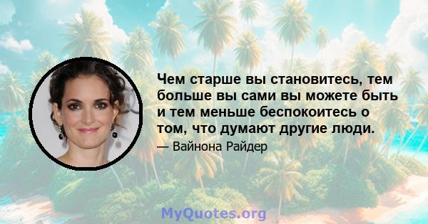 Чем старше вы становитесь, тем больше вы сами вы можете быть и тем меньше беспокоитесь о том, что думают другие люди.