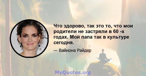 Что здорово, так это то, что мои родители не застряли в 60 -х годах. Мой папа так в культуре сегодня.