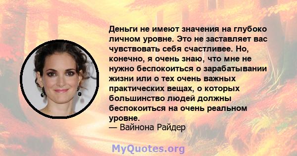 Деньги не имеют значения на глубоко личном уровне. Это не заставляет вас чувствовать себя счастливее. Но, конечно, я очень знаю, что мне не нужно беспокоиться о зарабатывании жизни или о тех очень важных практических