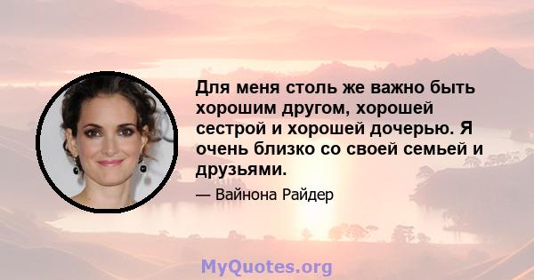 Для меня столь же важно быть хорошим другом, хорошей сестрой и хорошей дочерью. Я очень близко со своей семьей и друзьями.