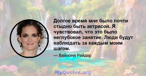 Долгое время мне было почти стыдно быть актрисой. Я чувствовал, что это было неглубокое занятие. Люди будут наблюдать за каждым моим шагом.