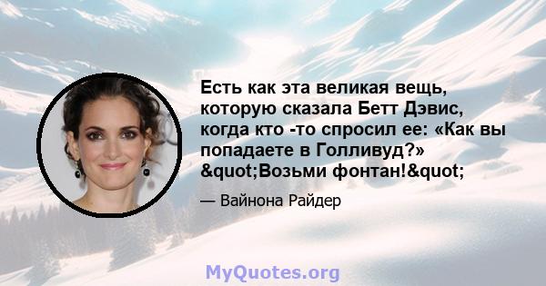 Есть как эта великая вещь, которую сказала Бетт Дэвис, когда кто -то спросил ее: «Как вы попадаете в Голливуд?» "Возьми фонтан!"