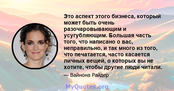 Это аспект этого бизнеса, который может быть очень разочаровывающим и усугубляющим. Большая часть того, что написано о вас, неправильно, и так много из того, что печатается, часто касается личных вещей, о которых вы не