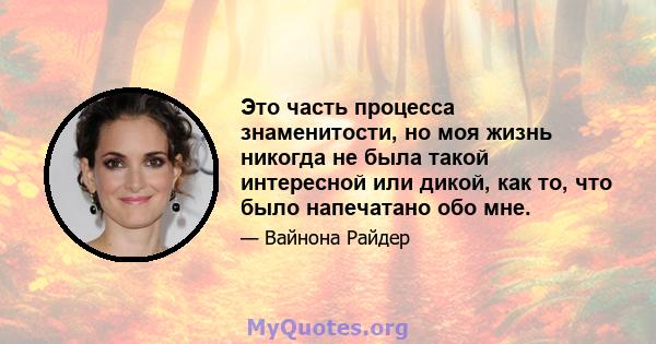 Это часть процесса знаменитости, но моя жизнь никогда не была такой интересной или дикой, как то, что было напечатано обо мне.